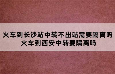 火车到长沙站中转不出站需要隔离吗 火车到西安中转要隔离吗